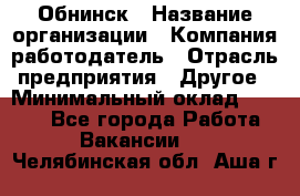 Обнинск › Название организации ­ Компания-работодатель › Отрасль предприятия ­ Другое › Минимальный оклад ­ 8 000 - Все города Работа » Вакансии   . Челябинская обл.,Аша г.